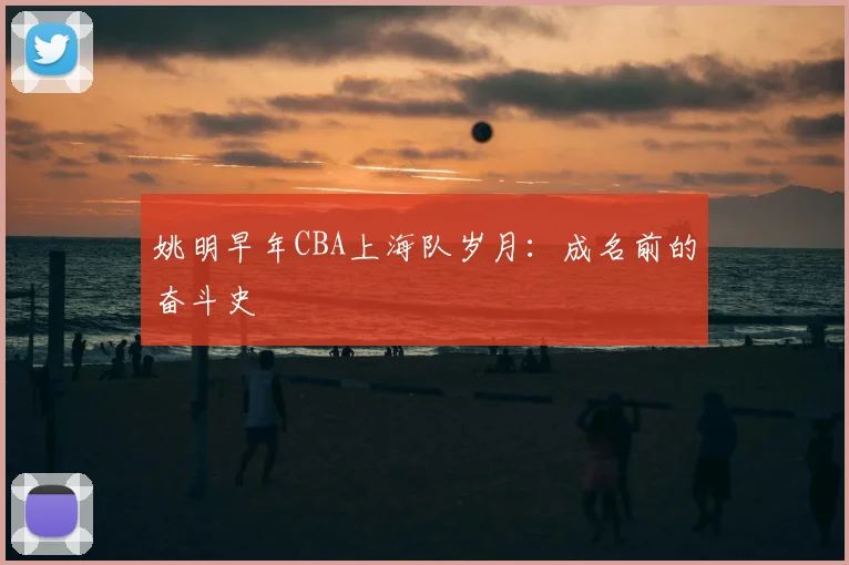 姚明早年CBA上海队岁月:成名前的奋斗史