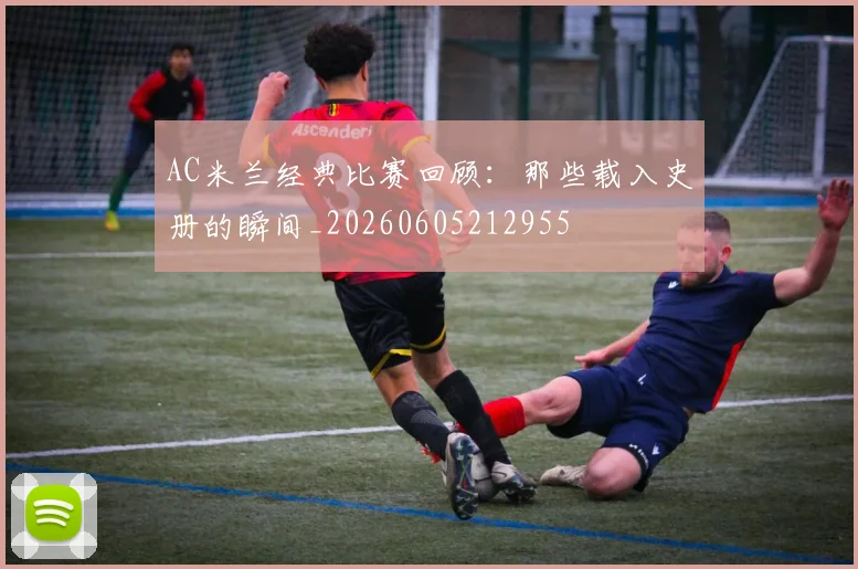 AC米兰经典比赛回顾:那些载入史册的瞬间_20260605212955