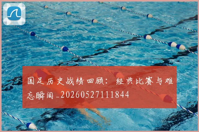 国足历史战绩回顾:经典比赛与难忘瞬间_20260527111844