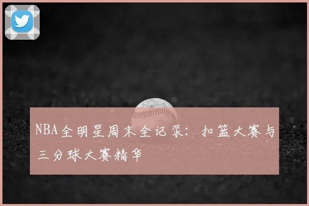 NBA全明星周末全记录:扣篮大赛与三分球大赛精华