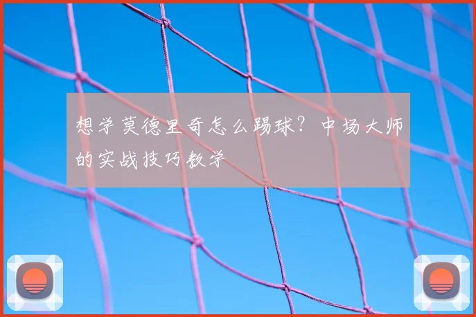 想学莫德里奇怎么踢球?中场大师的实战技巧教学