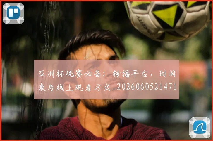 亚洲杯观赛必备:转播平台、时间表与线上观看方式_20260605214710