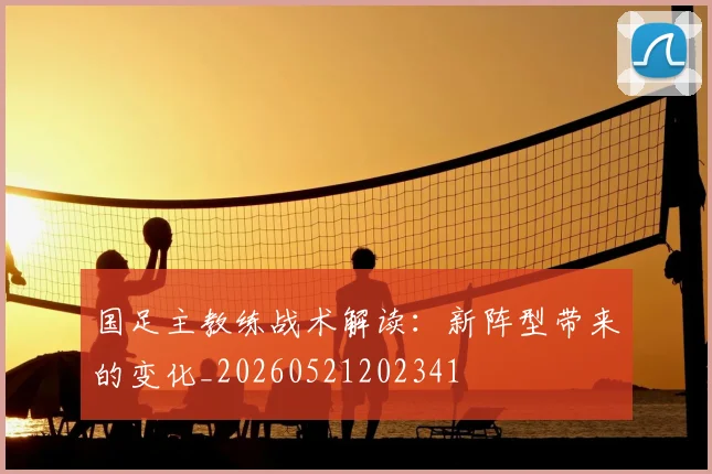国足主教练战术解读：新阵型带来的变化_20260521202341