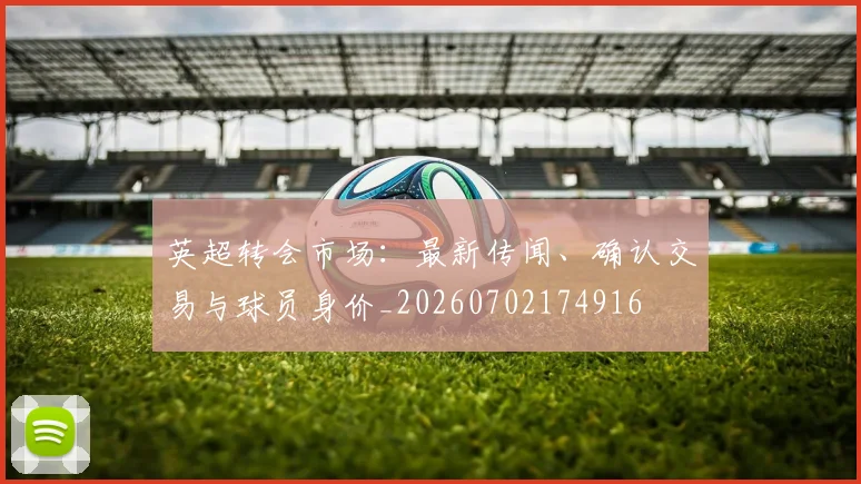 英超转会市场：最新传闻、确认交易与球员身价_20260702174916