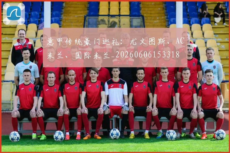 意甲传统豪门巡礼:尤文图斯、AC米兰、国际米兰_20260606153318