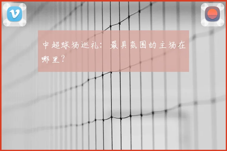 中超球场巡礼：最具氛围的主场在哪里？