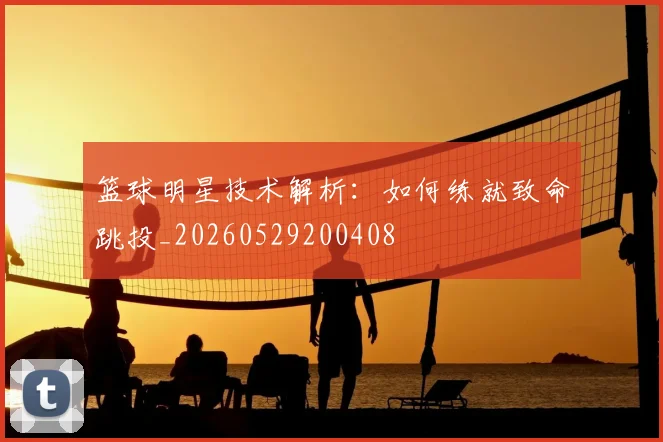 篮球明星技术解析：如何练就致命跳投_20260529200408