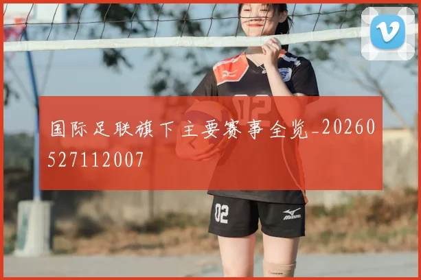 国际足联旗下主要赛事全览_20260527112007