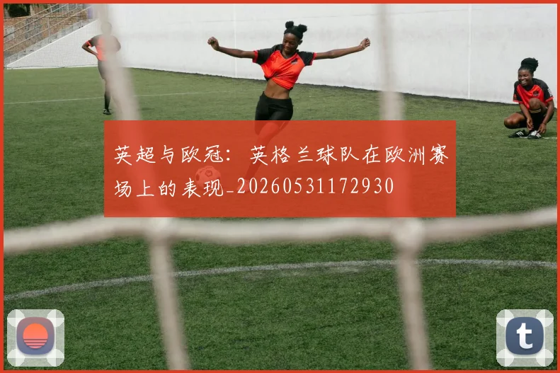 英超与欧冠:英格兰球队在欧洲赛场上的表现_20260531172930