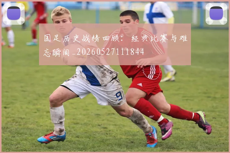国足历史战绩回顾:经典比赛与难忘瞬间_20260527111844