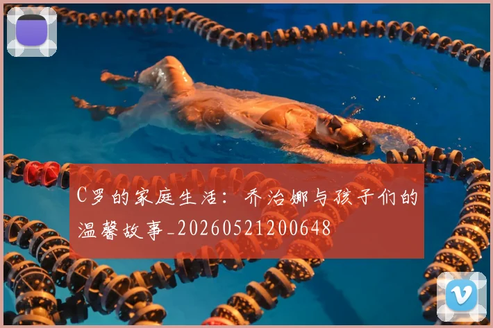 C罗的家庭生活:乔治娜与孩子们的温馨故事_20260521200648
