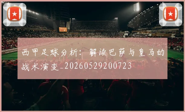 西甲足球分析：解读巴萨与皇马的战术演变_20260529200723