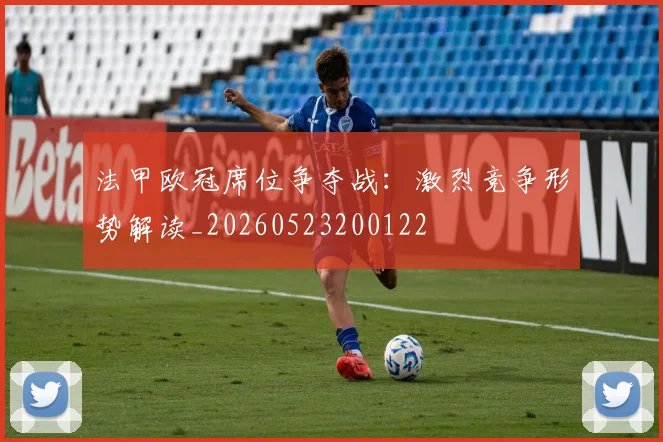 法甲欧冠席位争夺战:激烈竞争形势解读_20260523200122