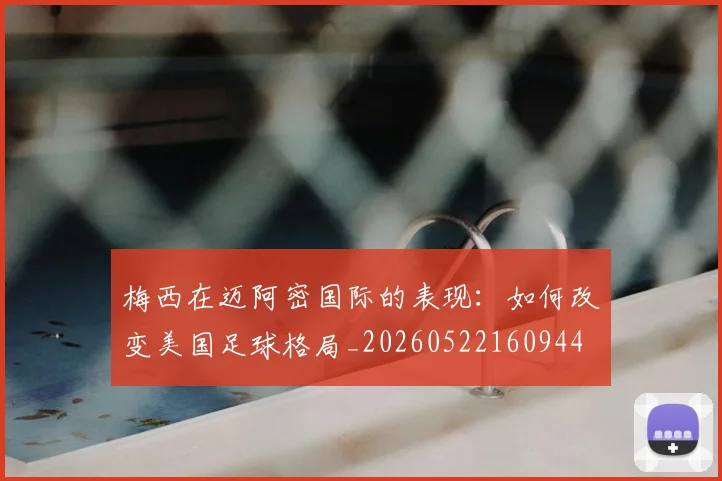 梅西在迈阿密国际的表现:如何改变美国足球格局_20260522160944