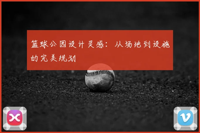 篮球公园设计灵感：从场地到设施的完美规划
