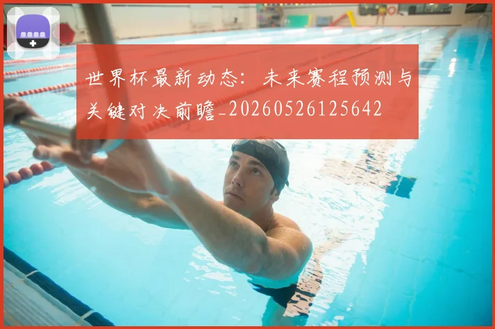 世界杯最新动态:未来赛程预测与关键对决前瞻_20260526125642