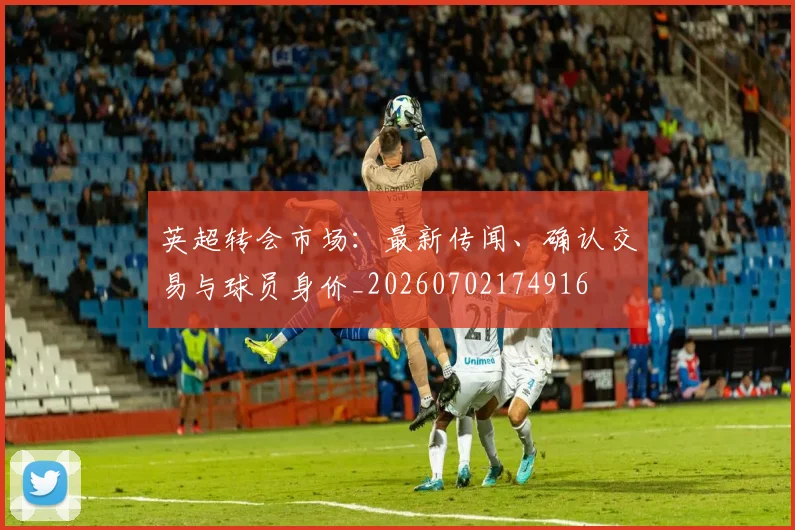 英超转会市场:最新传闻、确认交易与球员身价_20260702174916