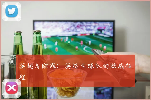 英超与欧冠：英格兰球队的欧战征程