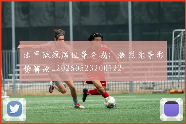 法甲欧冠席位争夺战:激烈竞争形势解读_20260523200122