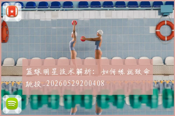 篮球明星技术解析：如何练就致命跳投_20260529200408