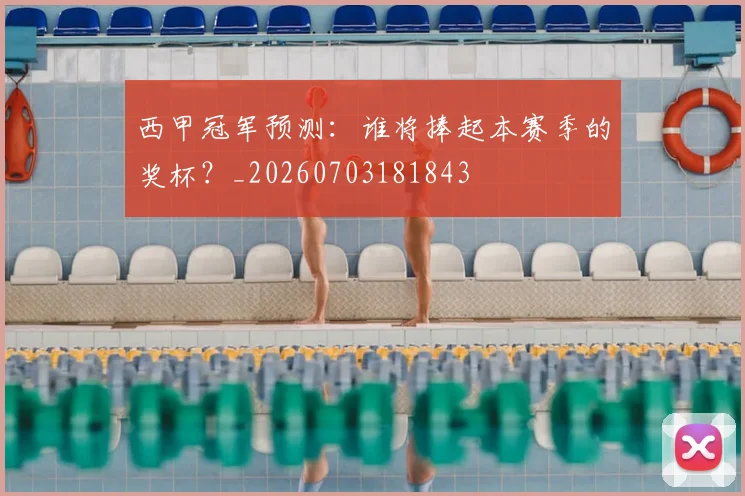 西甲冠军预测:谁将捧起本赛季的奖杯?_20260703181843