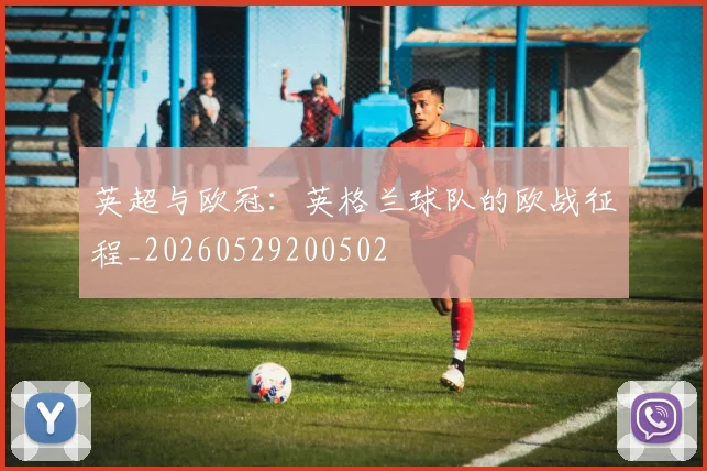 英超与欧冠：英格兰球队的欧战征程_20260529200502